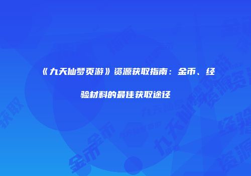 《九天仙梦页游》资源获取指南：金币、经验材料的最佳获取途径