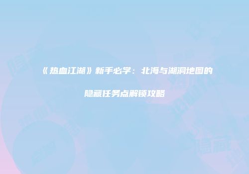 《热血江湖》新手必学：北海与湖洞地图的隐藏任务点解锁攻略