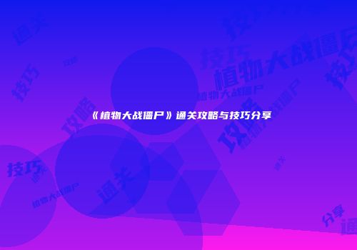 《植物大战僵尸》通关攻略与技巧分享