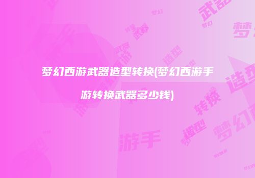 梦幻西游武器造型转换(梦幻西游手游转换武器多少钱)