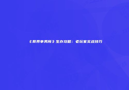 《异界事务所》生存攻略：老玩家实战技巧
