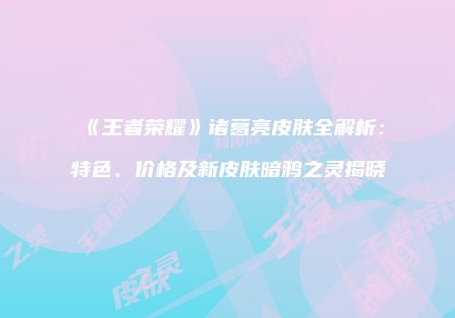 《王者荣耀》诸葛亮皮肤全解析：特色、价格及新皮肤暗鸦之灵揭晓