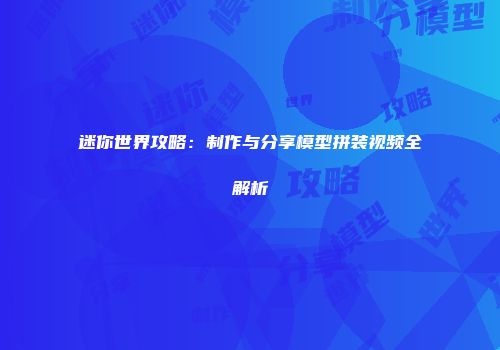 迷你世界攻略：制作与分享模型拼装视频全解析