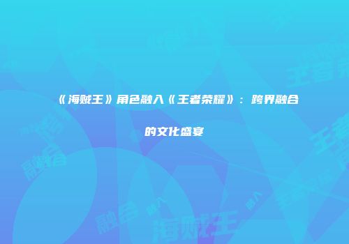 《海贼王》角色融入《王者荣耀》：跨界融合的文化盛宴