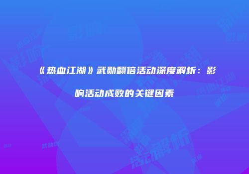 《热血江湖》武勋翻倍活动深度解析：影响活动成败的关键因素