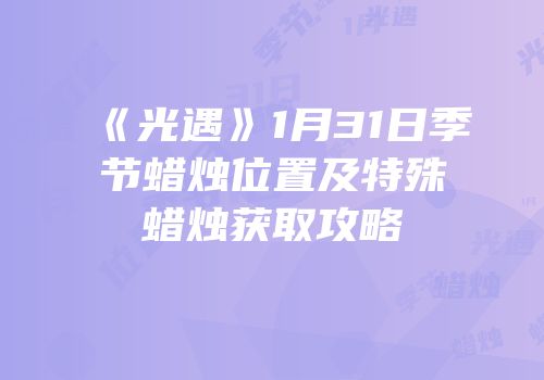 《光遇》1月31日季节蜡烛位置及特殊蜡烛获取攻略