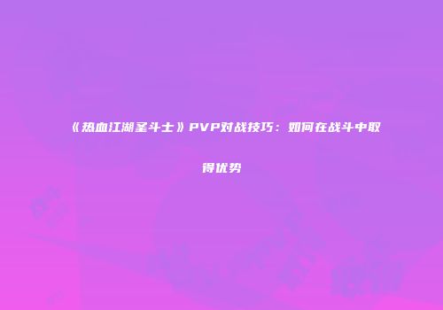 《热血江湖圣斗士》PVP对战技巧：如何在战斗中取得优势