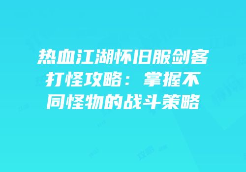 热血江湖怀旧服剑客打怪攻略:掌握不同怪物的战斗策略
