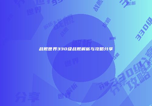 战舰世界330级战舰解析与攻略分享