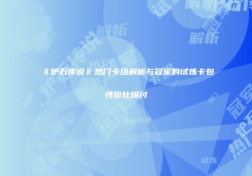 《炉石传说》热门卡组解析与冠军的试炼卡包性价比探讨