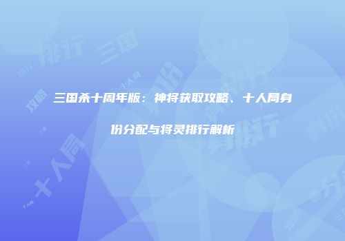 三国杀十周年版：神将获取攻略、十人局身份分配与将灵排行解析