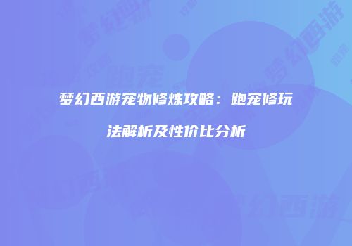 梦幻西游宠物修炼攻略：跑宠修玩法解析及性价比分析