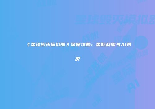 《星球毁灭模拟器》深度攻略：星际战舰与AI对决