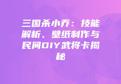 三国杀小乔：技能解析、壁纸制作与民间DIY武将卡揭秘