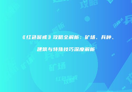 《红色警戒》攻略全解析：矿场、兵种、建筑与特殊技巧深度解析
