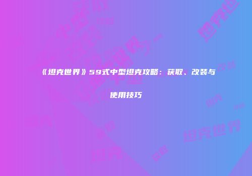 《坦克世界》59式中型坦克攻略：获取、改装与使用技巧