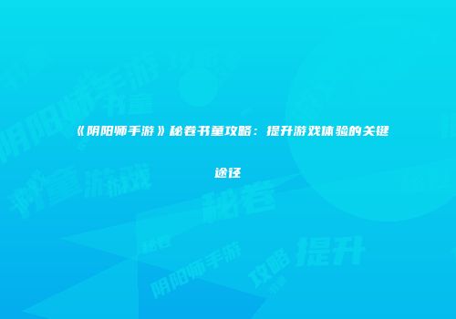 《阴阳师手游》秘卷书童攻略：提升游戏体验的关键途径
