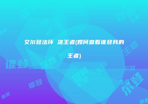 艾尔登法环 准王者(如何查看谁登我的王者)
