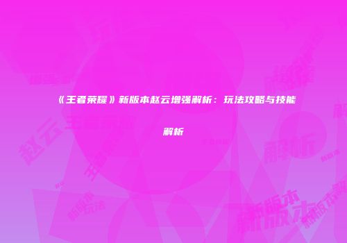 《王者荣耀》新版本赵云增强解析：玩法攻略与技能解析
