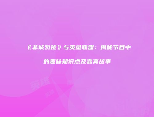 《非诚勿扰》与英雄联盟：揭秘节目中的趣味知识点及嘉宾故事