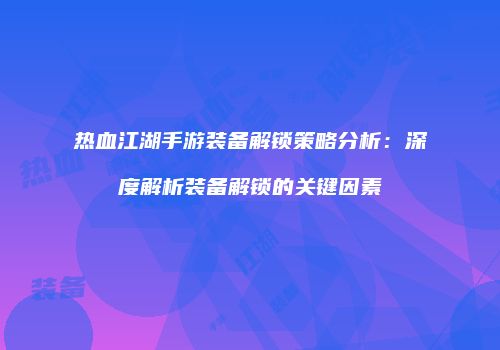 热血江湖手游装备解锁策略分析：深度解析装备解锁的关键因素