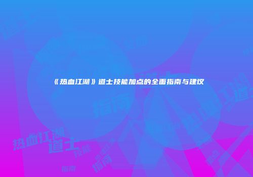 《热血江湖》道士技能加点的全面指南与建议