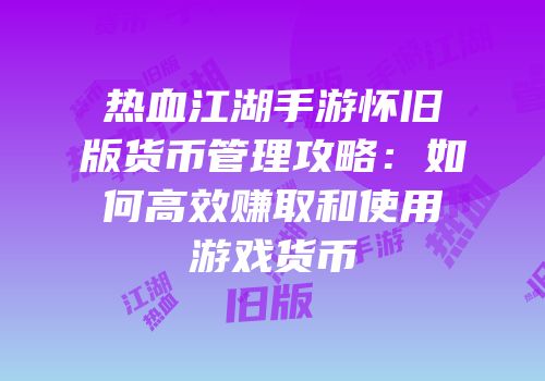 热血江湖手游怀旧版货币管理攻略：如何高效赚取和使用游戏货币