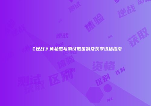 《逆战》体验服与测试服区别及获取资格指南