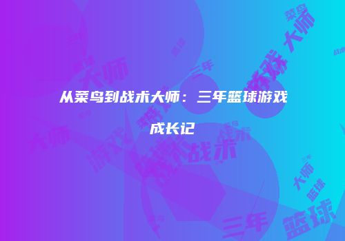 从菜鸟到战术大师：三年篮球游戏成长记