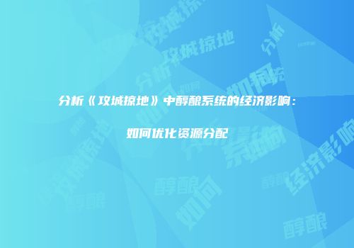 分析《攻城掠地》中醇酿系统的经济影响：如何优化资源分配