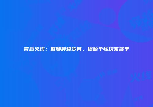 穿越火线：回顾辉煌岁月，揭秘个性玩家名字