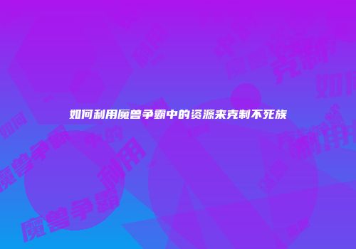 如何利用魔兽争霸中的资源来克制不死族