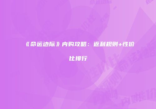 《命运边际》内购攻略：返利规则+性价比排行