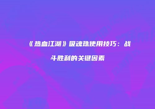 《热血江湖》吸魂珠使用技巧：战斗胜利的关键因素
