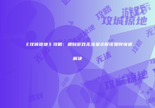 《攻城掠地》攻略：遇到游戏无法显示时该如何快速解决