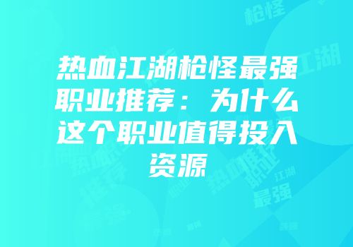热血江湖枪怪最强职业推荐：为什么这个职业值得投入资源