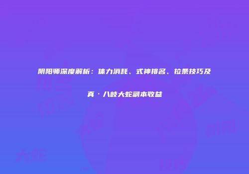 阴阳师深度解析：体力消耗、式神排名、拉条技巧及真·八岐大蛇副本收益