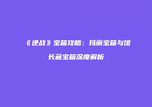《逆战》宝箱攻略：玛丽宝箱与馆长藏宝箱深度解析