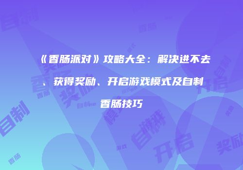 《香肠派对》攻略大全：解决进不去、获得奖励、开启游戏模式及自制香肠技巧