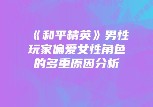 《和平精英》男性玩家偏爱女性角色的多重原因分析