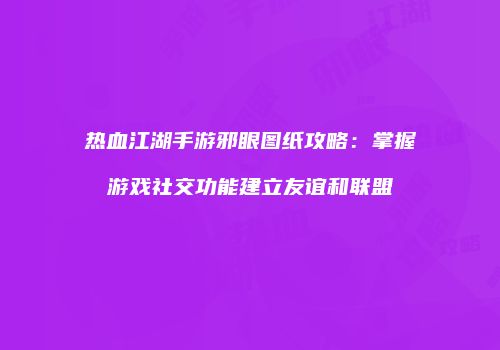 热血江湖手游邪眼图纸攻略：掌握游戏社交功能建立友谊和联盟