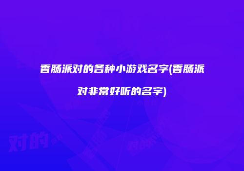 香肠派对的各种小游戏名字(香肠派对非常好听的名字)