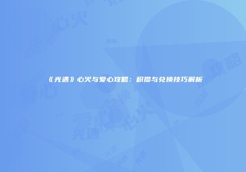 《光遇》心火与爱心攻略：积攒与兑换技巧解析