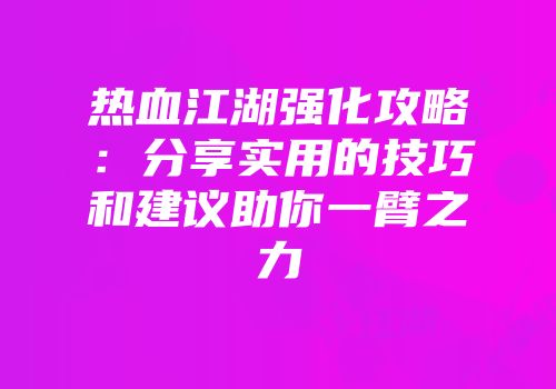 热血江湖强化攻略：分享实用的技巧和建议助你一臂之力
