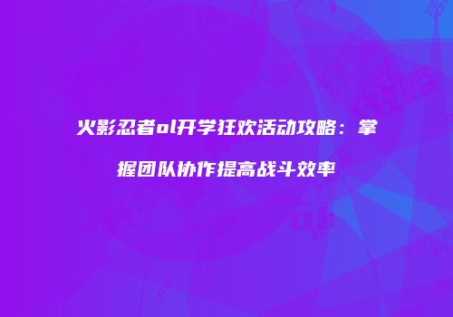 火影忍者ol开学狂欢活动攻略：掌握团队协作提高战斗效率