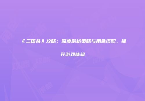 《三国杀》攻略：深度解析策略与角色搭配，提升游戏体验