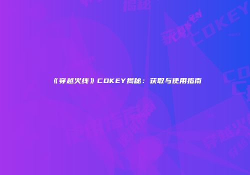 《穿越火线》CDKEY揭秘：获取与使用指南