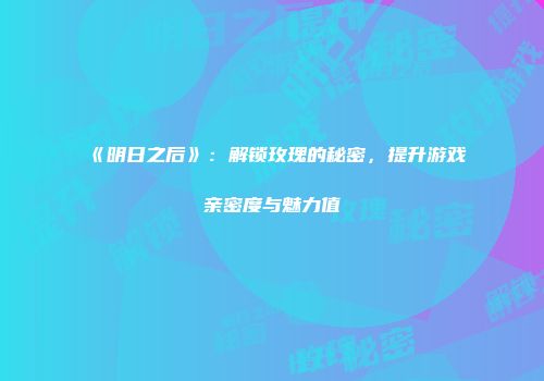 《明日之后》：解锁玫瑰的秘密，提升游戏亲密度与魅力值
