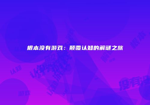根本没有游戏：颠覆认知的解谜之旅