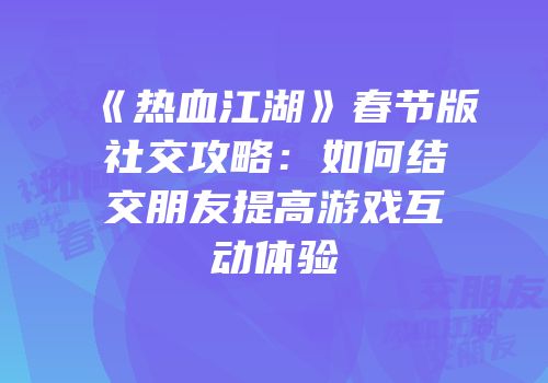 《热血江湖》春节版社交攻略：如何结交朋友提高游戏互动体验